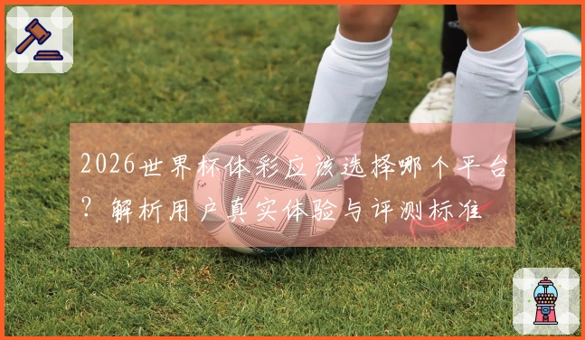 2026世界杯体彩应该选择哪个平台？解析用户真实体验与评测标准