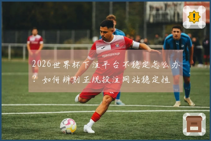 2026世界杯下注平台不稳定怎么办？如何辨别正规投注网站稳定性